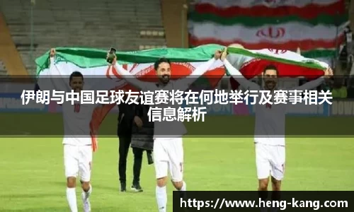 伊朗与中国足球友谊赛将在何地举行及赛事相关信息解析